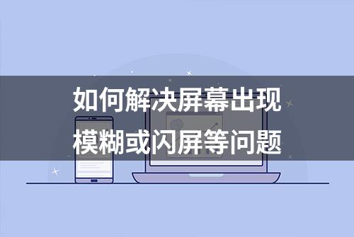 如何解决屏幕出现模糊或闪屏等问题