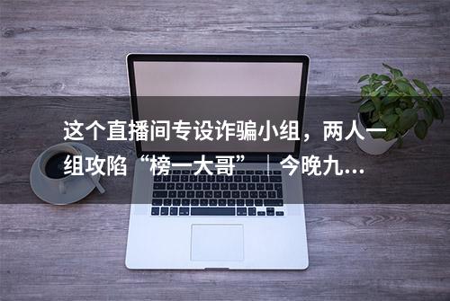 这个直播间专设诈骗小组，两人一组攻陷“榜一大哥”｜今晚九点半