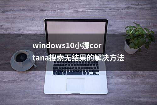 windows10小娜cortana搜索无结果的解决方法