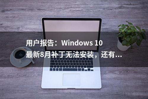 用户报告：Windows 10最新8月补丁无法安装，还有随机重启Bug