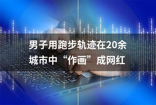 男子用跑步轨迹在20余城市中“作画”成网红