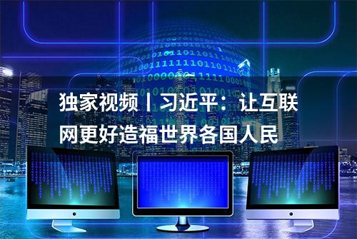 独家视频丨习近平：让互联网更好造福世界各国人民