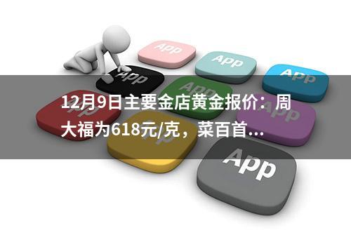 12月9日主要金店黄金报价：周大福为618元/克，菜百首饰为608元/克