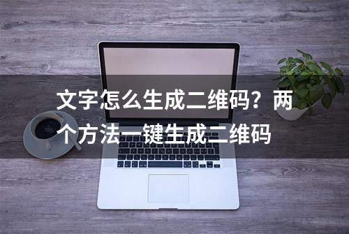 文字怎么生成二维码？两个方法一键生成二维码