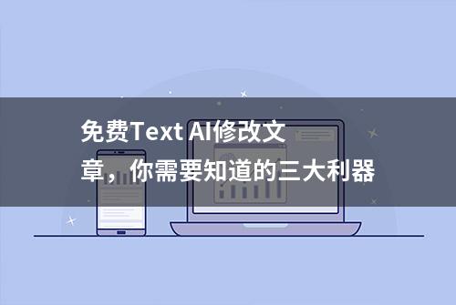 免费Text AI修改文章，你需要知道的三大利器