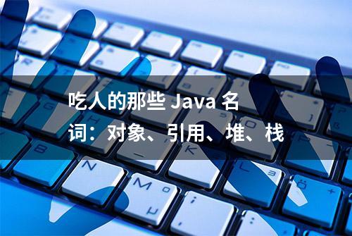 吃人的那些 Java 名词：对象、引用、堆、栈