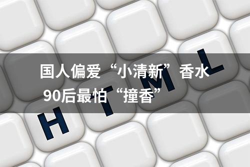 国人偏爱“小清新”香水 90后最怕“撞香”