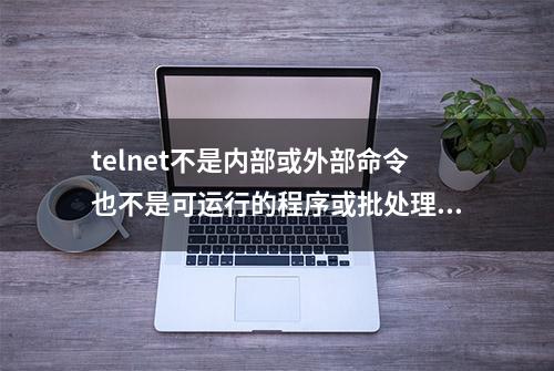 telnet不是内部或外部命令也不是可运行的程序或批处理文件怎么办