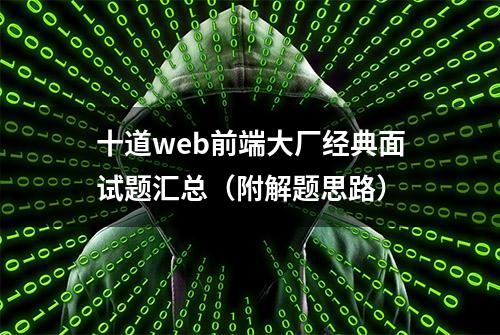 十道web前端大厂经典面试题汇总（附解题思路）