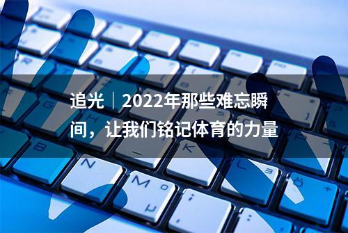 追光｜2022年那些难忘瞬间，让我们铭记体育的力量