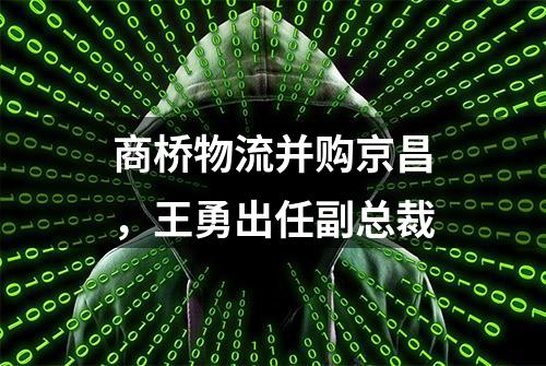 商桥物流并购京昌，王勇出任副总裁