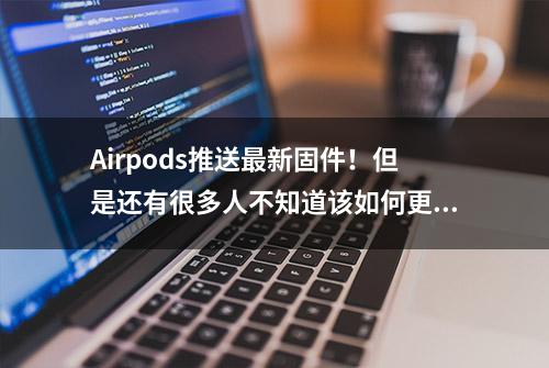 Airpods推送最新固件！但是还有很多人不知道该如何更新固件