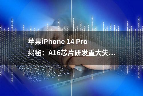 苹果iPhone 14 Pro揭秘：A16芯片研发重大失败，大佬跳槽后继无人！