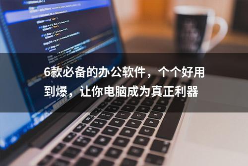 6款必备的办公软件，个个好用到爆，让你电脑成为真正利器