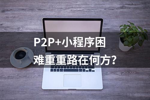 P2P+小程序困难重重路在何方？