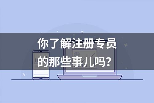 你了解注册专员的那些事儿吗？