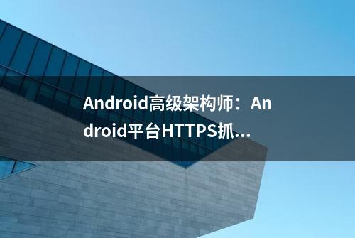 Android高级架构师：Android平台HTTPS抓包解决方案及问题分析