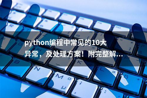 python编程中常见的10大异常，及处理方案！附完整解决思路！