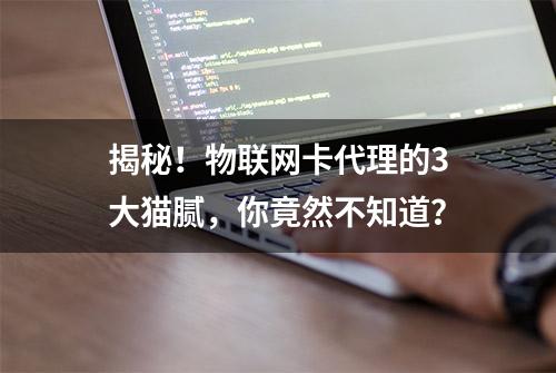 揭秘！物联网卡代理的3大猫腻，你竟然不知道？