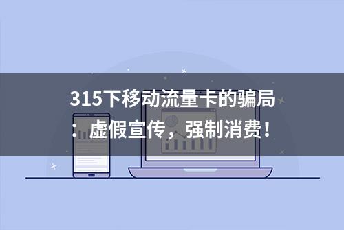 315下移动流量卡的骗局：虚假宣传，强制消费！