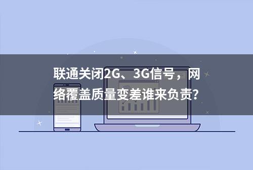 联通关闭2G、3G信号，网络覆盖质量变差谁来负责？