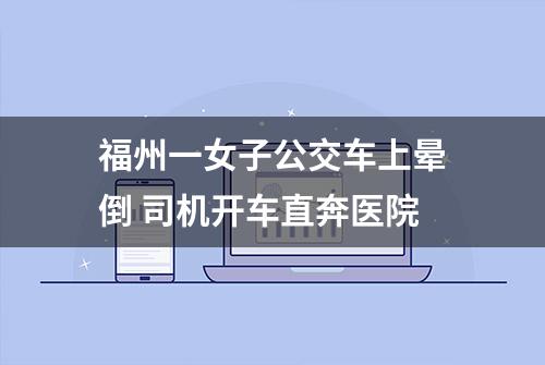 福州一女子公交车上晕倒 司机开车直奔医院