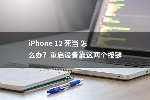 iPhone 12 死当 怎么办？重启设备靠这两个按键