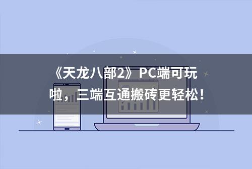 《天龙八部2》PC端可玩啦，三端互通搬砖更轻松！