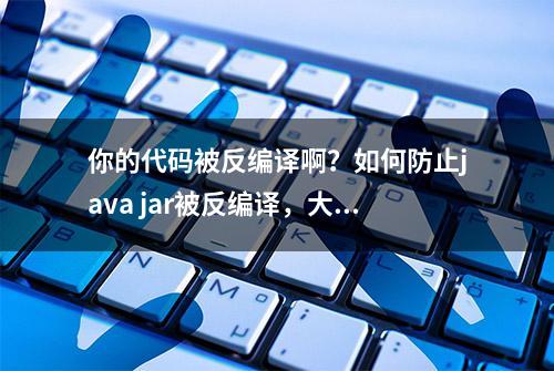 你的代码被反编译啊？如何防止java jar被反编译，大佬们快看过来