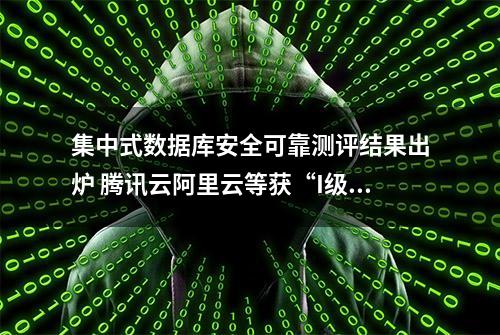 集中式数据库安全可靠测评结果出炉 腾讯云阿里云等获“I级”