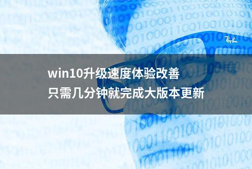 win10升级速度体验改善 只需几分钟就完成大版本更新