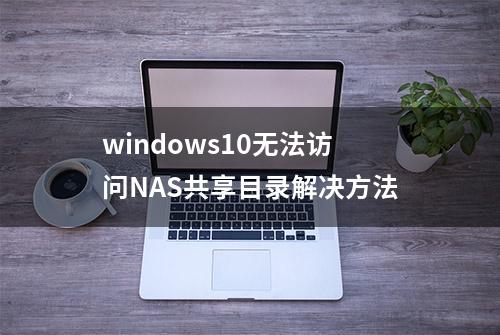 windows10无法访问NAS共享目录解决方法