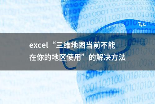 excel“三维地图当前不能在你的地区使用”的解决方法