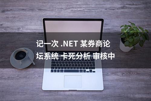 记一次 .NET 某券商论坛系统 卡死分析 审核中