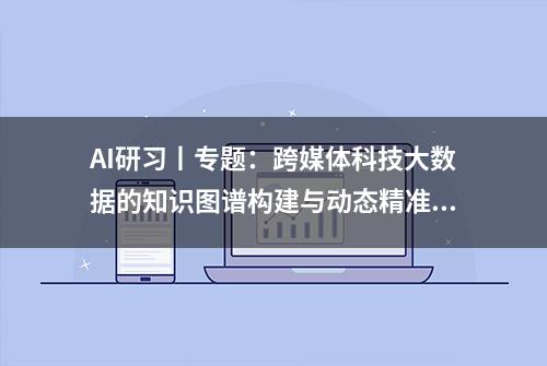 AI研习丨专题：跨媒体科技大数据的知识图谱构建与动态精准画像