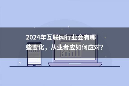 2024年互联网行业会有哪些变化，从业者应如何应对？