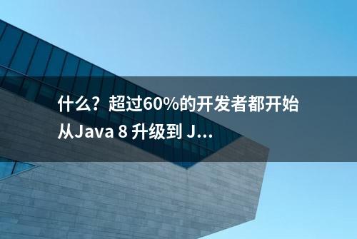 什么？超过60%的开发者都开始从Java 8 升级到 Java 11了？