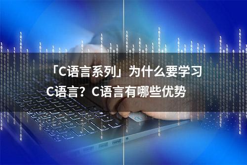 「C语言系列」为什么要学习C语言？C语言有哪些优势