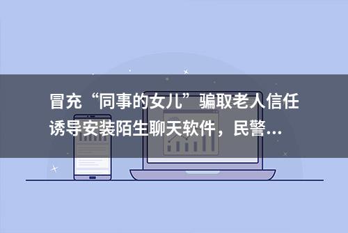 冒充“同事的女儿”骗取老人信任诱导安装陌生聊天软件，民警发现及时拆穿