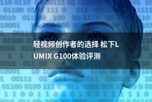 轻视频创作者的选择 松下LUMIX G100体验评测