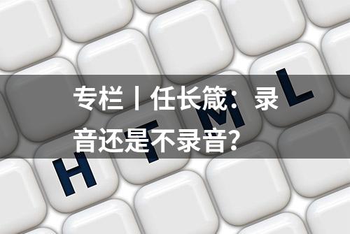 专栏丨任长箴：录音还是不录音？