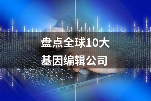 盘点全球10大基因编辑公司