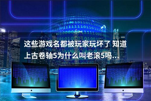 这些游戏名都被玩家玩坏了 知道上古卷轴5为什么叫老滚5吗？