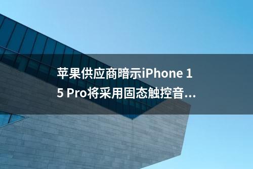 苹果供应商暗示iPhone 15 Pro将采用固态触控音量/电源按键