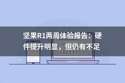 坚果R1两周体验报告：硬件提升明显，但仍有不足