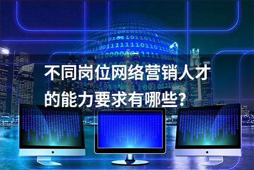 不同岗位网络营销人才的能力要求有哪些？