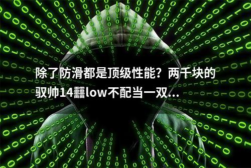 除了防滑都是顶级性能？两千块的驭帅14䨻low不配当一双实战鞋？