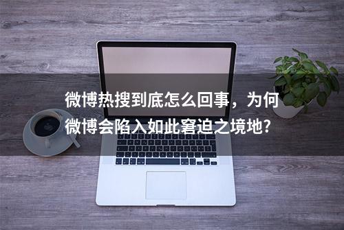 微博热搜到底怎么回事，为何微博会陷入如此窘迫之境地?