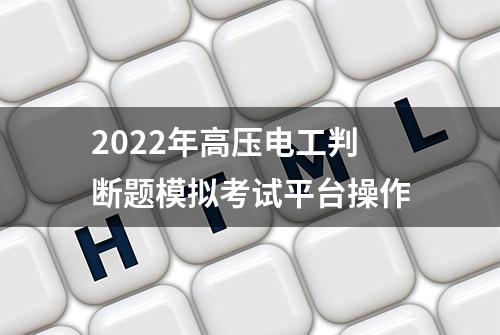 2022年高压电工判断题模拟考试平台操作