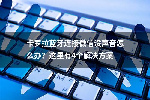 卡罗拉蓝牙连接微信没声音怎么办？这里有4个解决方案